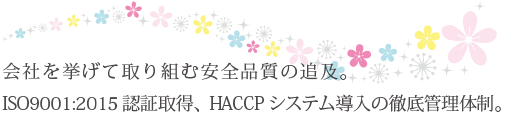 会社を挙げて取り組む安全品質の追求。ISO9001・2015認証取得、HACCPシステム導入の徹底管理体制。