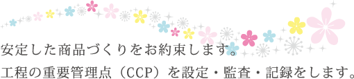 安定した商品づくりをお約束します。工程の重要管理点（CCP）を設定・監査・記録をします。